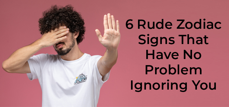 6 Rude Zodiac Signs That Have No Problem Ignoring You